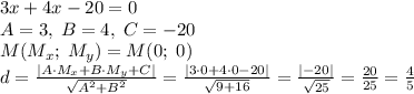 3x+4x-20=0\\A=3,\;B=4,\;C=-20\\M(M_x;\;M_y)=M(0;\;0)\\d=\frac{|A\cdot M_x+B\cdot M_y+C|}{\sqrt{A^2+B^2}}=\frac{|3\cdot0+4\cdot0-20|}{\sqrt{9+16}}=\frac{|-20|}{\sqrt{25}}=\frac{20}{25}=\frac45