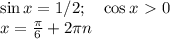 \sin x =1/2;\quad\cos x\ \textgreater \ 0\\&#10;x = \frac{\pi}{6}+2\pi n