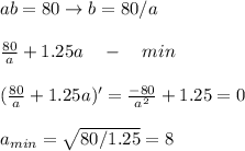 ab = 80 \rightarrow b = 80/a\\\\&#10;\frac{80}{a}+1.25a \quad-\quad min\\\\&#10;(\frac{80}{a}+1.25a)' = \frac{-80}{a^2}+1.25 = 0\\\\&#10;a_{min} = \sqrt{80/1.25} = 8