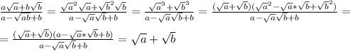 \frac{a \sqrt{a}+b \sqrt{b} }{a- \sqrt{ab}+b } = \frac{ \sqrt{a}^2 \sqrt{a}+\sqrt{b}^2 \sqrt{b} }{a- \sqrt{a} \sqrt{b} +b } = \frac{ \sqrt{a}^3+\sqrt{b}^3}{a- \sqrt{a} \sqrt{b} +b } = \frac{ (\sqrt{a}+\sqrt{b})(\sqrt{a}^2-\sqrt{a}*\sqrt{b}+\sqrt{b}^2)}{a- \sqrt{a} \sqrt{b} +b } = \\ \\ = \frac{ (\sqrt{a}+\sqrt{b})(a-\sqrt{a}*\sqrt{b}+b)}{a- \sqrt{a} \sqrt{b} +b } = \sqrt{a}+\sqrt{b}