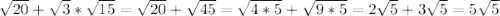 \sqrt{20} + \sqrt{3} * \sqrt{15} = \sqrt{20} + \sqrt{45} = \sqrt{4*5} + \sqrt{9*5} = 2 \sqrt{5} + 3 \sqrt{5} = 5 \sqrt{5}