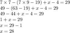 7 \times 7 - (7 \times 9 - 19) + x - 4 = 29 \\ 49 - (63 - 19) + x - 4 = 29 \\ 49 - 44 + x - 4 = 29 \\ 1 + x = 29 \\ x = 29 - 1 \\ x = 28