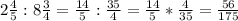 2 \frac{4}{5} : 8 \frac{3}{4} = \frac{14}{5} : \frac{35}{4} = \frac{14}{5} * \frac{4}{35} = \frac{56}{175}