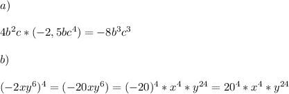 a) \\ \\&#10;4b^2c * (-2,5bc^4) = -8b^3c^3 \\ \\ &#10;b) \\ \\ &#10;(-2xy^6)^4 = (-20xy^6) = (-20)^4 * x^4 * y^{24} = 20^4 * x^4 * y^{24}&#10;