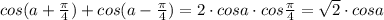 cos(a+ \frac{\pi}{4})+cos(a-\frac{\pi}{4} )=2\cdot cosa\cdot cos\frac{\pi}{4}=\sqrt2\cdot cosa