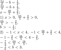 \frac{5x}{6}-b=\frac{1}{3}, \\ \frac{5x}{6}=b+\frac{1}{3}, \\ x=\frac{6b}{5}+\frac{2}{5}; \\ 1) \ x\ \textgreater \ 0, \ \frac{6b}{5}+\frac{2}{5}\ \textgreater \ 0, \\ \frac{6b}{5}\ \textgreater \ -\frac{2}{5}, \\ b\ \textgreater \ -\frac{1}{3}; \\ 2) \ -1\ \textless \ x\ \textless \ 4, \ -1\ \textless \ \frac{6b}{5}+\frac{2}{5}\ \textless \ 4, \\ -1-\frac{2}{5}\ \textless \ \frac{6b}{5}\ \textless \ 4-\frac{2}{5}, \\ -\frac{7}{5}\ \textless \ \frac{6b}{5}\ \textless \ \frac{18}{5}, \\ -\frac{7}{6}\ \textless \ b\ \textless \ 3.