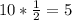 10* \frac{1}{2} =5