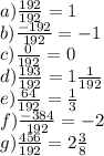 a) \frac{192}{192}=1\\b) \frac{-192}{192}=-1\\c) \frac{0}{192} =0\\d) \frac{193}{192}=1 \frac{1}{192} \\e) \frac{64}{192}= \frac{1}{3} \\f) \frac{-384}{192}=-2\\ g)\frac{456}{192} =2 \frac{3}{8}