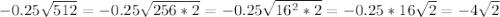 -0.25 \sqrt{512} =-0.25 \sqrt{256*2}=-0.25 \sqrt{16^2*2}=-0.25* 16\sqrt{2}=-4 \sqrt{2}