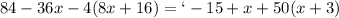 84-36x-4(8x+16)=`-15+x+50(x+3)