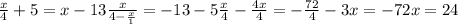 \frac{x}{4} +5=x-13 \frac{x}{4- \frac{x}{1} } =-13-5&#10; \frac{x}{4}- \frac{4x}{4} =- \frac{72}{4} -3x=-72&#10; x=24&#10;