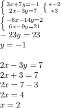 \left \{ {{3x+7y= -1} \atop {2x-3y=7}} \right. \left \{ {{*-2} \atop {*3}} \right. \\ &#10; \left \{ {{-6x-14y= 2} \atop {6x-9y=21}} \right. \\ -23y=23 \\ y=-1 \\ \\ 2x-3y=7 \\ 2x+3=7 \\ 2x=7-3 \\ 2x=4 \\ x=2