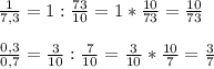 \frac{1}{7,3}=1: \frac{73}{10}=1* \frac{10}{73}= \frac{10}{73} \\ \\ \frac{0,3}{0,7}= \frac{3}{10}: \frac{7}{10}= \frac{3}{10}* \frac{10}{7}= \frac{3}{7}