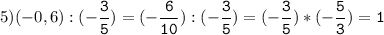 5)(-0,6):(-\tt\displaystyle\frac{3}{5})=(-\frac{6}{10}):(-\frac{3}{5})=(-\frac{3}{5})*(-\frac{5}{3})=1