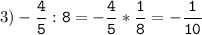 3)-\tt\displaystyle\frac{4}{5}:8=-\frac{4}{5}*\frac{1}{8}=-\frac{1}{10}