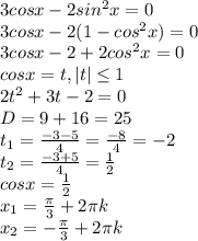 3cos x- 2 sin ^{2} x=0 \\ 3cos x- 2(1- cos ^{2} x)=0 \\ 3cos x- 2+2 cos ^{2} x=0 \\ cos x=t, |t| \leq 1 \\ 2t ^{2} +3t-2=0 \\ D=9+16=25 \\ t _{1} = \frac{-3-5}{4} = \frac{-8}{4} =-2 \\ t _{2} = \frac{-3+5}{4} = \frac{1}{2} \\ cos x=\frac{1}{2} \\ x_{1}= \frac{ \pi }{3} +2 \pi k\\ x_{2}= -\frac{ \pi }{3} +2 \pi k