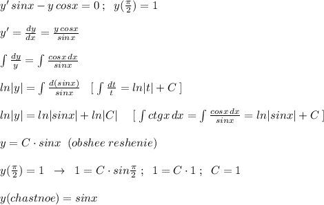 y'\, sinx -y\, cosx=0\; ;\; \; y(\frac{\pi}{2})=1\\\\y'=\frac{dy}{dx}=\frac{y\, cosx}{sinx}\\\\\int \frac{dy}{y} = \int \frac{cosx\, dx}{sinx} \\\\ln|y|=\int \frac{d(sinx)}{sinx} \; \; \; [\; \int \frac{dt}{t}=ln|t|+C\; ]\\\\ln|y|=ln|sinx|+ln|C|\quad \; [\; \int ctgx\, dx=\int \frac{cosx\, dx}{sinx}=ln|sinx|+C\; ]\\\\y=C\cdot sinx\; \; (obshee\; reshenie)\\\\y( \frac{\pi}{2} )=1\; \; \to \; \; 1=C\cdot sin\frac{\pi}{2}\; ;\; \; 1=C\cdot 1\; ;\; \; C=1\\\\y(chastnoe)=sinx