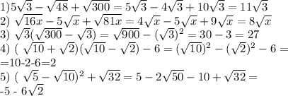 1) 5 \sqrt{3}- \sqrt{48}+ \sqrt{300} = 5 \sqrt{3}-4 \sqrt{3}+10 \sqrt{3} = 11 \sqrt{3} &#10;&#10;2) \sqrt{16x}-5 \sqrt{x}+ \sqrt{81x} = 4 \sqrt{x} - 5\sqrt{x}+9 \sqrt{x}=8 \sqrt{x} &#10;&#10;3) \sqrt{3}( \sqrt{300}- \sqrt{3})= \sqrt{900}- ( \sqrt{3}) ^{2} = 30-3=27&#10;&#10;4) ( \sqrt{10}+ \sqrt{2})( \sqrt{10}- \sqrt{2})-6= ( \sqrt{10}) ^{2}- ( \sqrt{2}) ^{2}-6 = &#10;&#10;=10-2-6=2&#10;&#10;5) ( \sqrt{5}- \sqrt{10}) ^{2}+ \sqrt{32} = 5-2 \sqrt{50}-10+ \sqrt{32}=&#10;&#10;-5 - 6\sqrt{2}