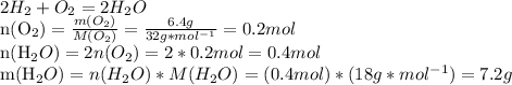 2H_{2}+O_{2}=2H_{2}O&#10;&#10;n(O_{2})= \frac{m(O_{2})}{M(O_{2})} = \frac{6.4g}{32g*mol^{-1}} =0.2mol&#10;&#10;n(H_{2}O)=2n(O_{2})=2*0.2mol=0.4mol&#10;&#10;m(H_{2}O)=n(H_{2}O)*M(H_{2}O)=(0.4mol)*(18g*mol^{-1})=7.2g