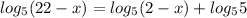 log_5 (22-x)= log_5 (2-x)+log_5 5