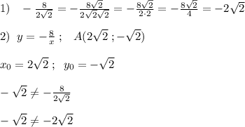 1)\; \; \; - \frac{8}{2\sqrt2}=- \frac{8\sqrt2}{2\sqrt2\sqrt2}=-\frac{8\sqrt2}{2\cdot 2}=- \frac{8\sqrt2}{4}=-2\sqrt2 \\\\2)\; \; y=- \frac{8}{x} \; ;\; \; \; A(2\sqrt2\; ;-\sqrt2)\\\\x_0=2\sqrt2\; ;\; \; y_0=-\sqrt2\\\\-\sqrt2\ne - \frac{8}{2\sqrt2}\\\\-\sqrt2\ne -2\sqrt2