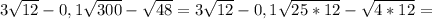 3\sqrt{12}-0,1\sqrt{300}-\sqrt{48}=3\sqrt{12}-0,1\sqrt{25*12}-\sqrt{4*12}=