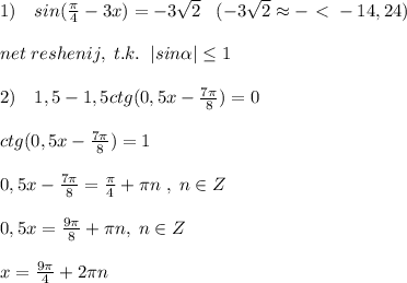 1)\quad sin(\frac{\pi}{4}-3x)=-3\sqrt2\; \; \; (-3\sqrt2\approx -\ \textless \ -14,24)\\\\net\; reshenij,\; t.k.\; \; |sin \alpha | \leq 1\\\\2)\quad 1,5-1,5ctg(0,5x-\frac{7\pi}{8})=0\\\\ctg(0,5x-\frac{7\pi}{8})=1\\\\0,5x-\frac{7\pi}{8}=\frac{\pi}{4}+\pi n\; ,\; n\in Z\\\\0,5x=\frac{9\pi}{8}+\pi n,\; n\in Z\\\\x=\frac{9\pi}{4}+2\pi n