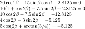 20\cos^2\beta-15\sin\beta \cos\beta+2.8125=0\\&#10;10(1+\cos2\beta) - 7.5\sin2\beta + 2.8125 = 0\\&#10;10\cos2\beta - 7.5\sin 2\beta = -12.8125\\&#10;4\cos2\beta-3\sin2\beta = -5.125\\&#10;5\cos(2\beta+\arctan(3/4)) = -5.125