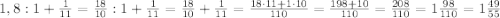 1,8:1+\frac{1}{11}= \frac{18}{10} : 1 + \frac{1}{11} = \frac{18}{10} + \frac{1}{11} = \frac{18 \cdot 11 + 1 \cdot 10}{110} = \frac{198+10}{110} = \frac{208}{110} = 1\frac{98}{110} = 1\frac{49}{55}