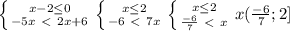 \left \{ {{x-2 \leq 0} \atop {-5x\ \textless \ 2x+6}} \right. \left \{ {{x \leq 2} \atop {-6\ \textless \ 7x}} \right. \left \{ {{x \leq 2} \atop { \frac{-6}{7} \ \textless \ x}} \right. x ( \frac{-6}{7} ;2]