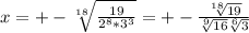 x= +-\sqrt[18]{ \frac{19}{2^8*3^3} } =+- \frac{ \sqrt[18]{19} }{ \sqrt[9]{16} \sqrt[6]{3} }