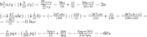 9 \frac{4}{5} axy:(4 \frac{9}{10}xy )= \frac{ \frac{98}{10} axy}{ \frac{49}{10}xy } = \frac{98a}{10} * \frac{10}{49} = \frac{98a*10}{10*49} =2a\\\\(-3 \frac{87}{100}abc ):(4 \frac{3}{10}b )=(- \frac{387abc}{100} ):( \frac{43b}{10} )=\frac{-387abc}{100} * \frac{10}{43b} = \frac{-387abc*10}{100*43b} =\\= \frac{-9ac}{10} =-0.9ac\\\\- \frac{9}{25} pqs:( \frac{3}{300}pq )=- \frac{9pqs}{25} * \frac{500}{3pq} =- \frac{9pqs*500}{25*3pq}=-60s