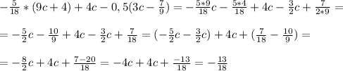 - \frac{5}{18} *(9c+4)+4c-0,5(3c- \frac{7}{9}) = - \frac{5*9}{18} c- \frac{5*4}{18} +4c - \frac{3}{2}c + \frac{7}{2*9} = \\ \\ = - \frac{5}{2}c - \frac{10}{9} +4c - \frac{3}{2}c + \frac{7}{18} = (- \frac{5}{2}c - \frac{3}{2}c) + 4c +(\frac{7}{18} -\frac{10}{9} )= \\ \\ = - \frac{8}{2}c +4c + \frac{7-20}{18} =-4c + 4c +\frac{-13}{18} = - \frac{13}{18}