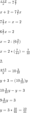 \frac{x+2}{x} =7 \frac{2}{7} \\ \\ x+2= 7\frac{2}{7} x \\ \\ 7 \frac{2}{7} x-x=2 \\ \\ 6 \frac{2}{7} x=2 \\ \\ x=2:(6 \frac{2}{7}) \\ \\ x=2*( \frac{7}{44})= \frac{7}{22} \\ \\ 2. \\ \\ \frac{y+3}{y} =10 \frac{3}{10} \\ \\ y+3=(10 \frac{3}{10} )y \\ \\ 10 \frac{3}{10}y-y=3 \\ \\ 9 \frac{3}{10} y=3 \\ \\ y= 3* \frac{10}{93} = \frac{10}{31}