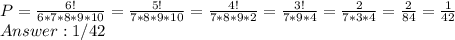 P=\frac{6!}{6*7*8*9*10}= \frac{5!}{7*8*9*10}= \frac{4!}{7*8*9*2} = \frac{3!}{7*9*4}= \frac{2}{7*3*4}= \frac{2}{84} = \frac{1}{42} \\ &#10;Answer: 1/42