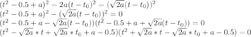 (t^2 - 0.5 + a)^2 = 2a(t-t_0)^2 = (\sqrt{2a}(t-t_0))^2\\(t^2 - 0.5 + a)^2 - (\sqrt{2a}(t-t_0))^2 = 0\\(t^2 - 0.5 + a - \sqrt{2a}(t-t_0))(t^2 - 0.5 + a + \sqrt{2a}(t-t_0))=0\\(t^2 - \sqrt{2a}*t + \sqrt{2a}*t_0 + a - 0.5)(t^2 + \sqrt{2a}*t - \sqrt{2a}*t_0 +a-0.5) = 0