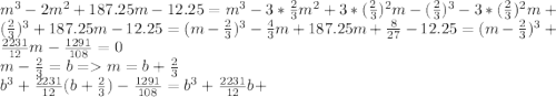 m^3 - 2m^2 + 187.25m - 12.25 = m^3 - 3 *\frac{2}{3}m^2 + 3 * (\frac{2}{3})^2m -(\frac{2}{3})^3 -3 * (\frac{2}{3})^2m +(\frac{2}{3})^3 + 187.25m - 12.25 = (m-\frac{2}{3})^3 - \frac{4}{3}m + 187.25m + \frac{8}{27} - 12.25 =(m-\frac{2}{3})^3 + \frac{2231}{12}m - \frac{1291}{108}=0\\m-\frac{2}{3} = b = m = b +\frac{2}{3}\\b^3 + \frac{2231}{12}(b +\frac{2}{3}) -\frac{1291}{108} = b^3 +\frac{2231}{12}b +