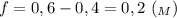 f = 0,6-0,4=0,2 \ (_M)