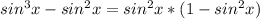 sin^{3} x - sin^{2} x = sin^{2} x * (1 - sin^{2} x)