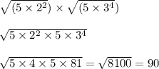 \sqrt{(5 \times 2 {}^{2} } ) \times \sqrt{(5 \times 3 {}^{4} } ) \\ \\ \sqrt{5 \times 2 {}^{2} \times 5 \times 3 {}^{4} } \\ \\ \sqrt{5 \times 4 \times 5 \times 81} = \sqrt{8100} = 90