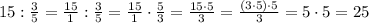 15:\frac{3}{5} = \frac{15}{1} :\frac{3}{5} =\frac{15}{1} \cdot \frac{5}{3} = \frac{15\cdot 5}{3}= \frac{(3\cdot 5)\cdot 5}{3}=5\cdot 5=25