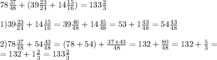 78 \frac{37}{48} + (39 \frac{23}{24} + 14 \frac{15}{16} ) = 133 \frac{2}{3} \\ \\ &#10;1)39 \frac{23}{24} + 14 \frac{15}{16}=39 \frac{46}{48} + 14 \frac{45}{48}=53+1 \frac{43}{48} = 54 \frac{43}{48} \\ \\ &#10;2) 78 \frac{37}{48} + 54 \frac{43}{48} = (78+54) + \frac{37+43}{48} =132+ \frac{80}{48} = 132 + \frac{5}{3} = \\ = 132+ 1 \frac{2}{3} =133 \frac{2}{3}