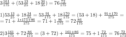 3 \frac{161}{175} + ( 53 \frac{13}{25} + 18 \frac{34}{35} ) =76 \frac{72}{175} \\ \\ &#10;1) 53 \frac{13}{25} + 18 \frac{34}{35} = 53 \frac{91}{175} + 18 \frac{170}{175} = (53+18) + \frac{91+170}{175} = \\ &#10;= 71 + \frac{1 * 175 + 86}{175} =71 + 1 \frac{86}{175} = 72 \frac{86}{175} \\ \\ &#10;2)3 \frac{161}{175} + 72 \frac{86}{175} = (3+72) + \frac{161+86}{175} = 75 + 1 \frac{72}{175} = 76 \frac{72}{175}