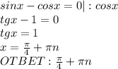 sinx-cosx=0|:cosx \\ tgx-1=0 \\ tgx=1 \\ x= \frac{ \pi }{4} + \pi n \\ OTBET: \frac{ \pi }{4} + \pi n