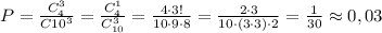 P= \frac{C_{4}^3}{C{10}^3} = \frac{C_4^1}{C_{10}^3} = \frac{4\cdot 3!}{10\cdot 9\cdot 8} = \frac{2\cdot 3}{10\cdot (3\cdot 3)\cdot 2} =\frac{1}{30} \approx 0,03