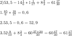 2) 53,5 - 14 \frac{1}{6} * 1 \frac{1}{17} + 8 \frac{2}{3}=61\frac{17}{30} \\\\1.\frac{85}{6} * \frac{18}{17}=0,6\\\\2.53,5-0,6=52,9\\\\3.52\frac{9}{10} +8 \frac{2}{3}=60\frac{27+20}{30} =60\frac{47}{30} =61\frac{17}{30}