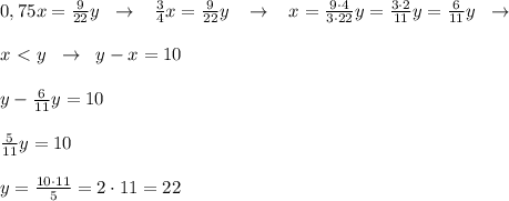 0,75x=\frac{9}{22}y\; \; \to \; \; \; \frac{3}4}x=\frac{9}{22}y\; \; \; \to \; \; \; x=\frac{9\cdot 4}{3\cdot 22}y= \frac{3\cdot 2}{11} y=\frac{6}{11}y\; \; \to \\\\x\ \textless \ y\; \; \to \; \; y-x=10\\\\y-\frac{6}{11}y=10\\\\\frac{5}{11}y=10\\\\y=\frac{10\cdot 11}{5}=2\cdot 11=22