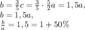 b=\frac{3}{5}c=\frac{3}{5}\cdot\frac{5}{2}a=1,5a,\\b=1,5a,\\\frac{b}{a}=1,5=1+50\%