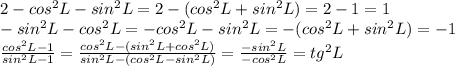 2-cos^2L-sin^2L=2-(cos^2L+sin^2L)=2-1=1\\&#10;-sin^2L-cos^2L=-cos^2L-sin^2L=-(cos^2L+sin^2L)=-1\\&#10; \frac{cos^2L-1}{sin^2L-1} = \frac{cos^2L-(sin^2L+cos^2L)}{sin^2L-(cos^2L-sin^2L)} = \frac{-sin^2L}{-cos^2L} =tg^2L