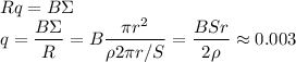 \displaystyle&#10;R q = B\Sigma\\&#10;q = \frac{B\Sigma}{R} = B \frac{\pi r^2}{\rho 2\pi r/S} = \frac{BSr}{2\rho} \approx 0.003